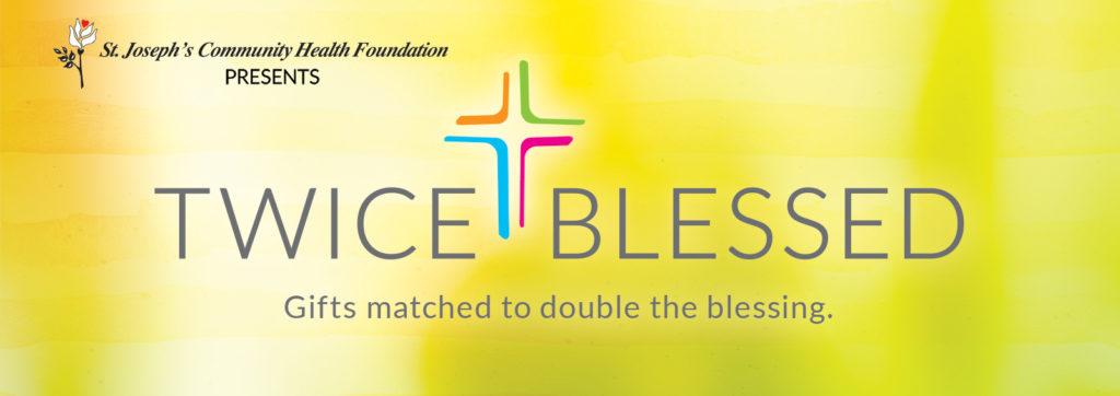 St. Joseph's Community Health Foundation PRESENTS Twice Blessed Gifts matched to double the blessing.