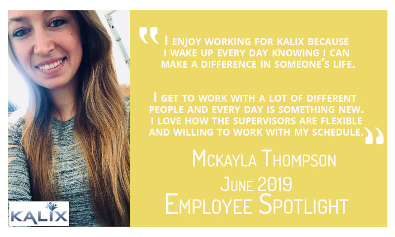 I enjoy working for Kalix because I wake up every day knowing I can make a difference in somone's life. I get to work with a lot of different people and every day is something new. I love how the supervisors are flexible and willing to work with my schedule.