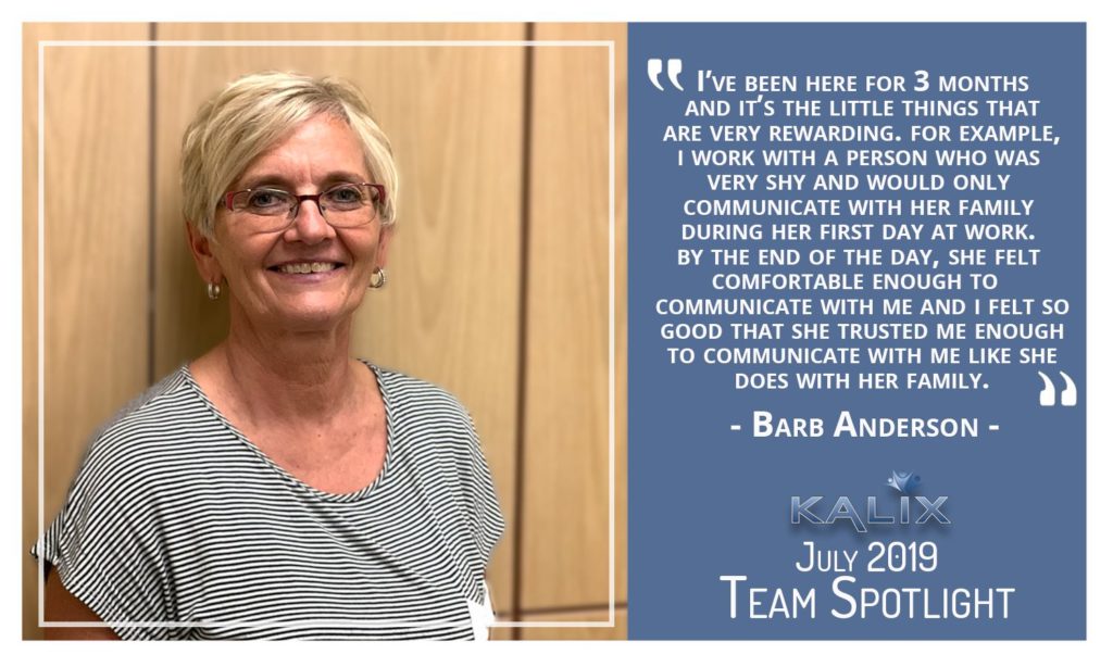 "I've been her for 3 months and it's the little things that are very rewarding. For examplt, I work with a person who was very shy and would only communicate with her family during her first day at work. By the end of the day, she felt comfortable enough to communicate with me and I felt so good that she trusted me enough to communicate with me like she does with her family." says Barb Anderson.