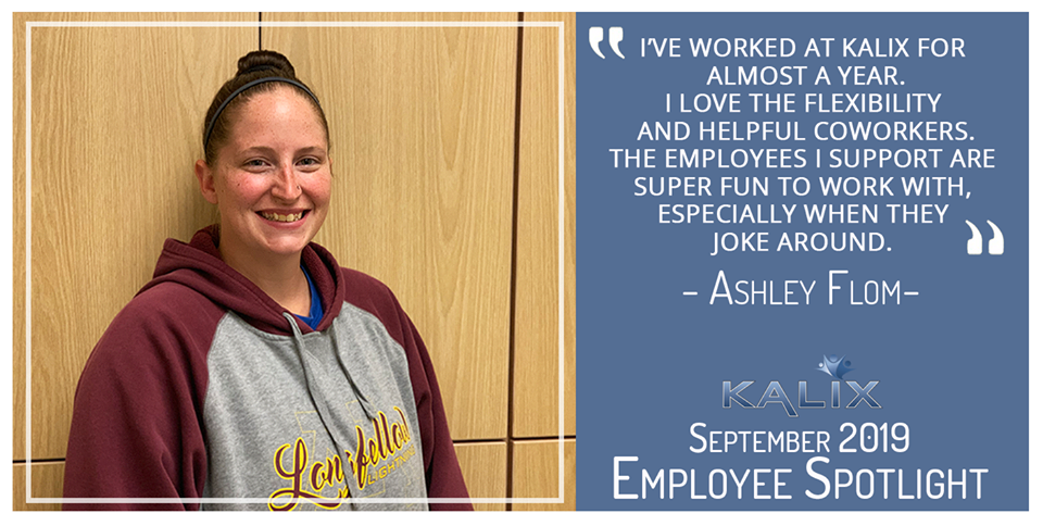 Quote from Ashley Flom "I've worked at Kalix for almost a year. I love the flexibility and helpful coworkers. The employees I support are super fun to work with, especially when they joke around."