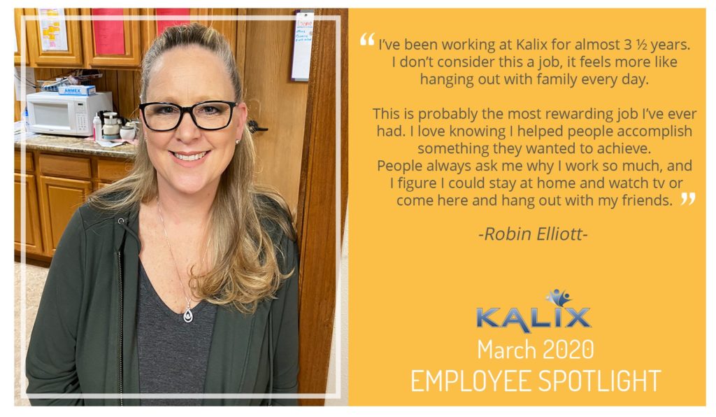 Pictured: Robin Elliott; Quote: "I've been working at Kalix for almost 3.5 years. I don't consider this a job, it feels more like hanging out with family every day. This is probably the most rewarding job I've ever had. I love knowing I helped people accomplish something they wanted to achieve. People always ask me why I work so much, and I figure I could stay at home and watch tv or come here and hang out with my friends."