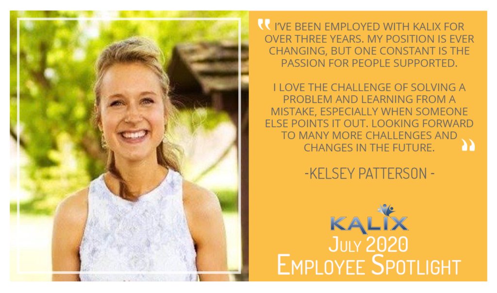 Patterson: "I've been employed with Kalix for over three years. My position is ever changing, but one constant is the passion for people supported. I love the challenge of solving a problem and learning from a mistake especially when someone else points it out. Looking forward to many more challenges and changes in the future."