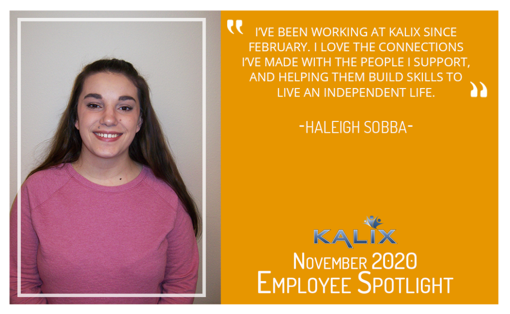 "I've been working at Kalix since February. I love the connections I've made with the people I support, and helping them build skills to live an independent life." - Haleigh Sobba