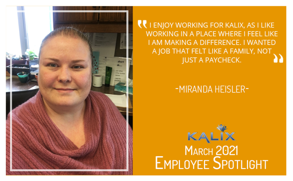 "I enjoy working for Kalix, as I like working in a place where I feel like I am making a difference. I wanted a job tha felt like a family, not just a paycheck." - Miranda Heisler