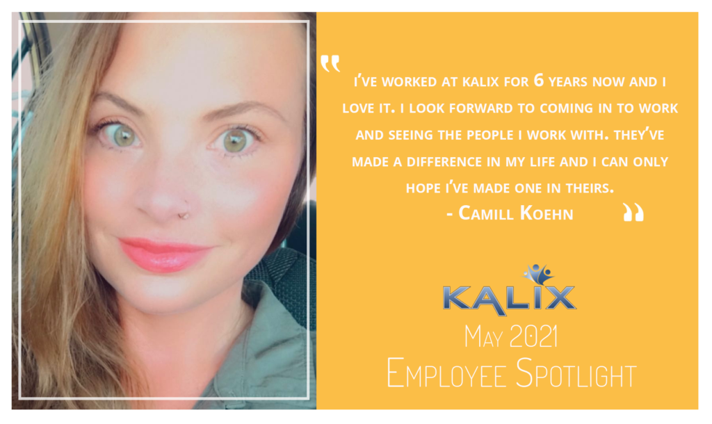 "I've worked at Kalix for 6 years now and I love it. I look forward to coming in to work and seeing the people I work with. They've made a difference in my life and I can only hope I've made one in theirs." - Camill Koehn