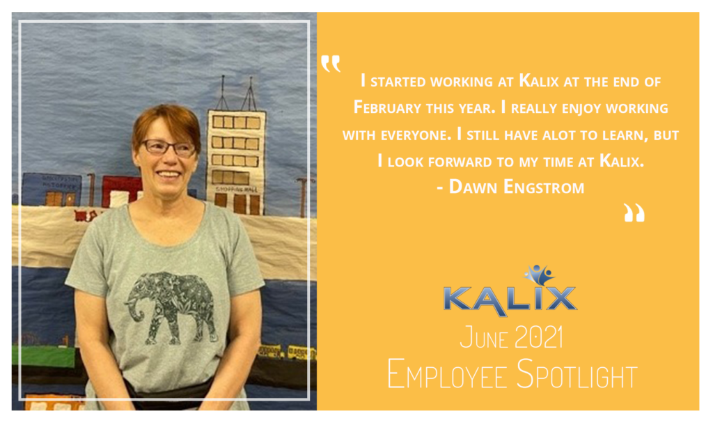 "I started working at Kalix at the end of February this year. I really enjoy working with everyone. I still have a lot to learn, but I look forward to my time at Kalix." - Dawn Engstrom